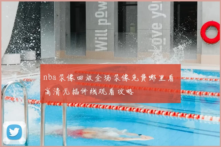 nba录像回放全场录像免费哪里看 高清无插件线观看攻略