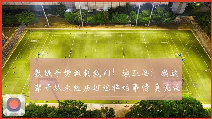 数钱手势讽刺裁判！迪亚洛：我这辈子从未经历过这样的事情 真无语