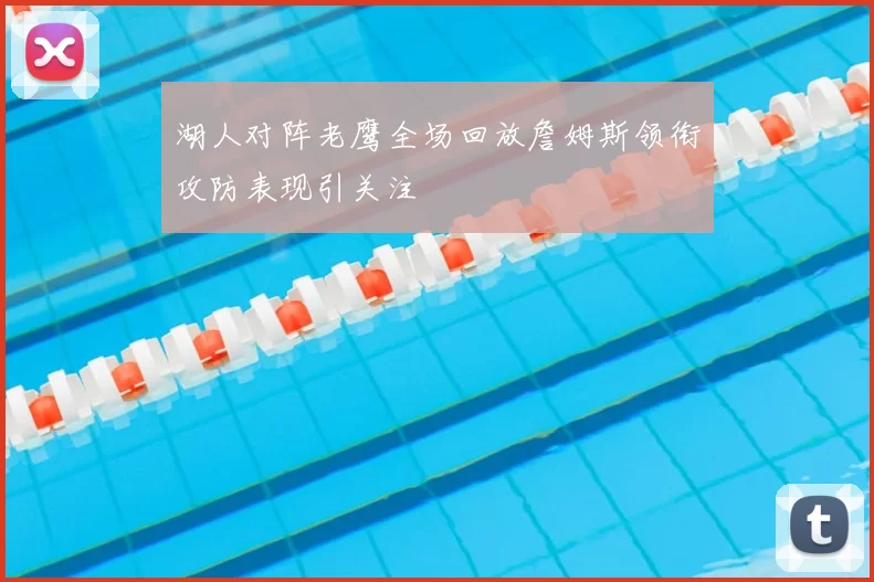 湖人对阵老鹰全场回放詹姆斯领衔攻防表现引关注