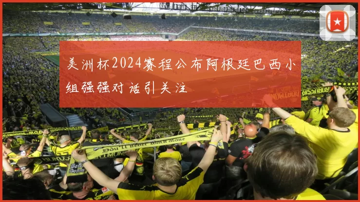 美洲杯2024赛程公布阿根廷巴西小组强强对话引关注