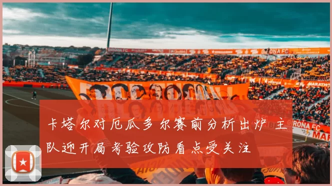 卡塔尔对厄瓜多尔赛前分析出炉 主队迎开局考验攻防看点受关注