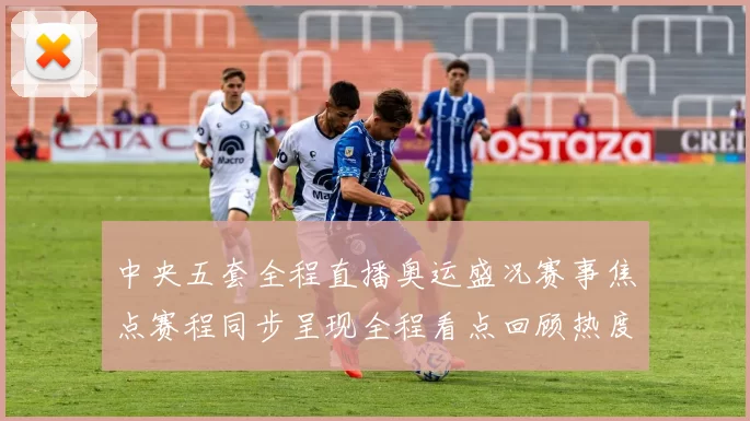 中央五套全程直播奥运盛况赛事焦点赛程同步呈现全程看点回顾热度