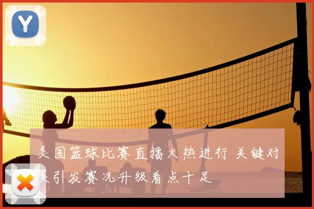 美国篮球比赛直播火热进行 关键对决引发赛况升级看点十足