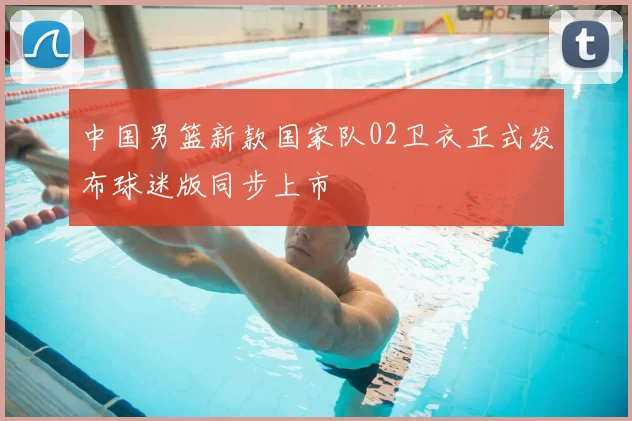 中国男篮新款国家队02卫衣正式发布球迷版同步上市