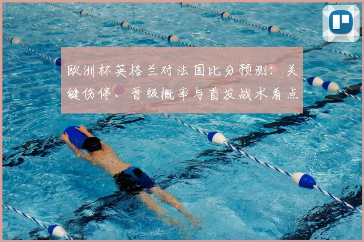 欧洲杯英格兰对法国比分预测：关键伤停、晋级概率与首发战术看点