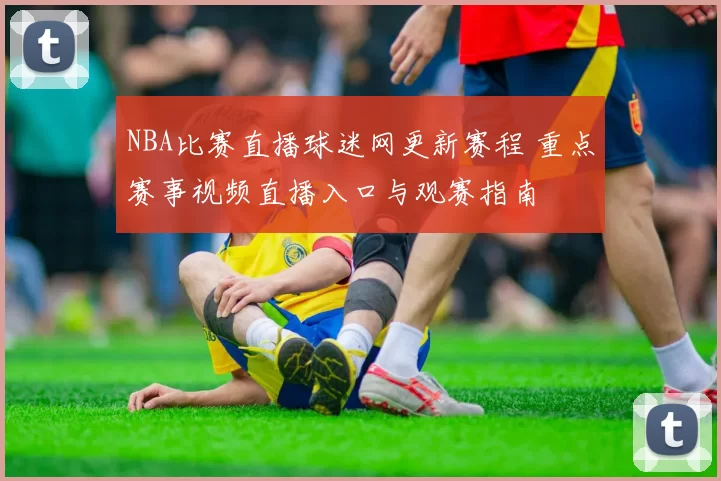 NBA比赛直播球迷网更新赛程 重点赛事视频直播入口与观赛指南