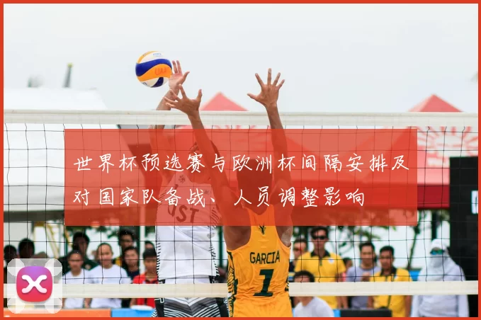 世界杯预选赛与欧洲杯间隔安排及对国家队备战、人员调整影响