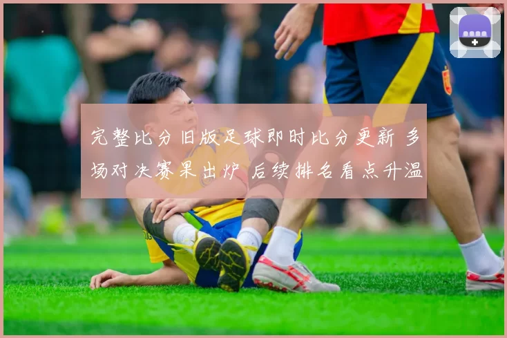 完整比分旧版足球即时比分更新 多场对决赛果出炉 后续排名看点升温