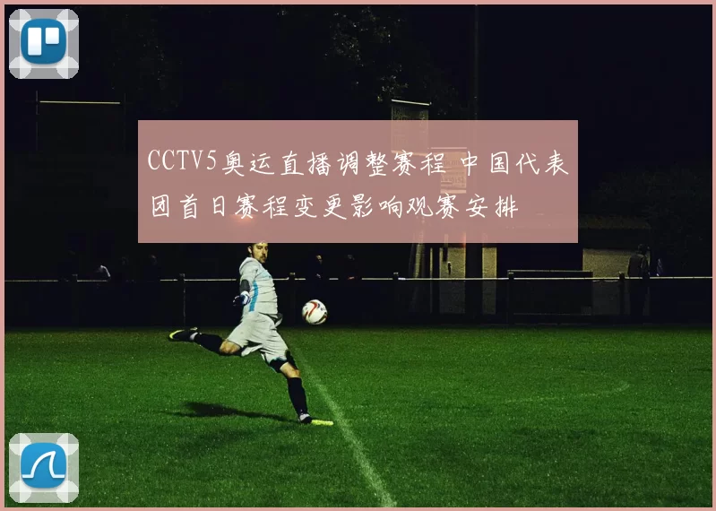 CCTV5奥运直播调整赛程 中国代表团首日赛程变更影响观赛安排