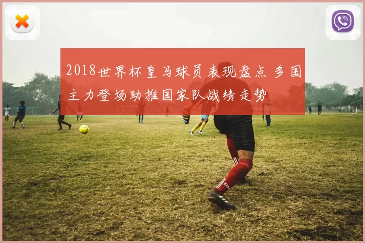 2018世界杯皇马球员表现盘点 多国主力登场助推国家队战绩走势