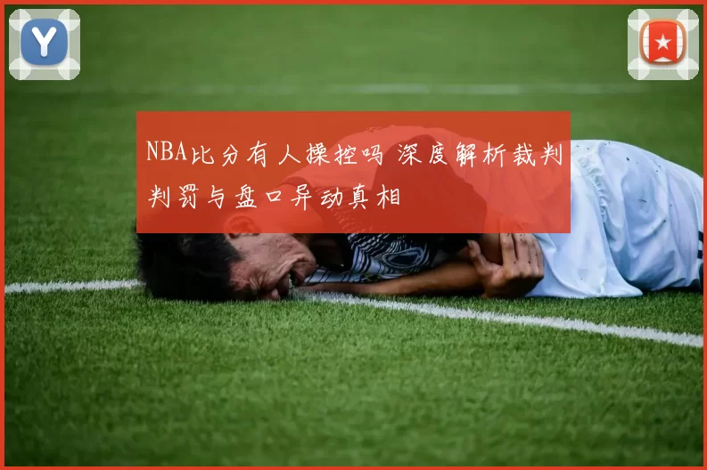 NBA比分有人操控吗 深度解析裁判判罚与盘口异动真相