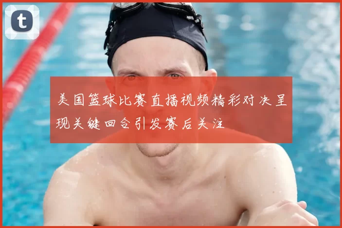 美国篮球比赛直播视频精彩对决呈现关键回合引发赛后关注