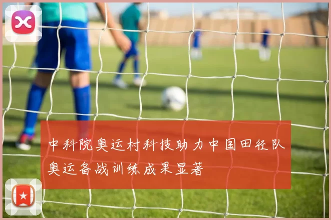 中科院奥运村科技助力中国田径队奥运备战训练成果显著