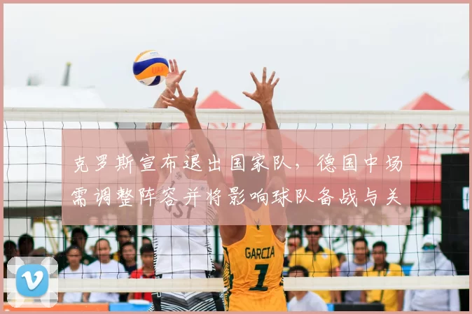 克罗斯宣布退出国家队,德国中场需调整阵容并将影响球队备战与关键赛程