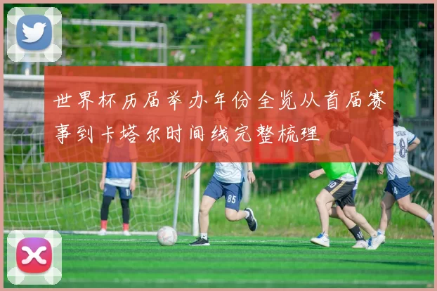 世界杯历届举办年份全览从首届赛事到卡塔尔时间线完整梳理