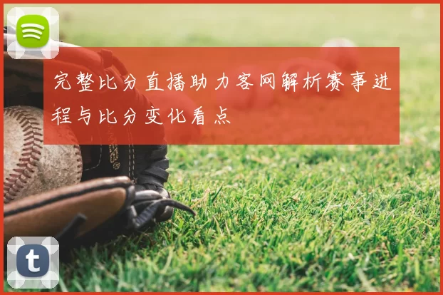 完整比分直播助力客网解析赛事进程与比分变化看点
