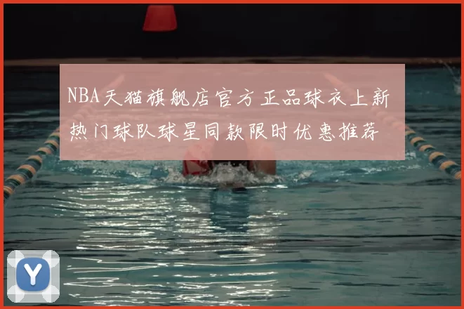 NBA天猫旗舰店官方正品球衣上新 热门球队球星同款限时优惠推荐
