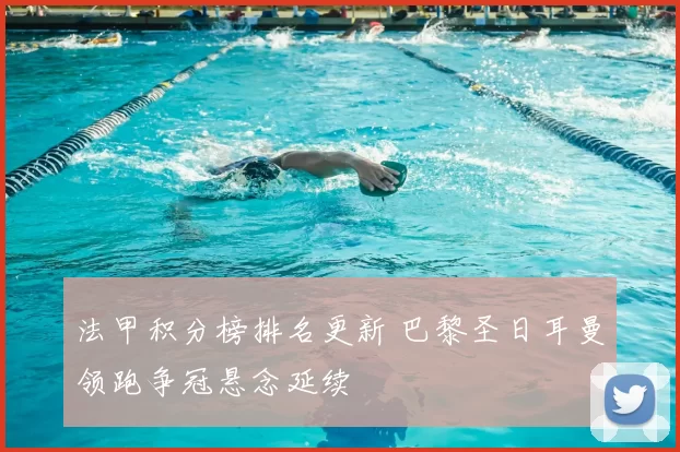 法甲积分榜排名更新 巴黎圣日耳曼领跑争冠悬念延续