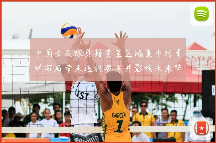 中国女足球员籍贯呈区域集中对青训布局带来选材参考并影响未来阵容稳定