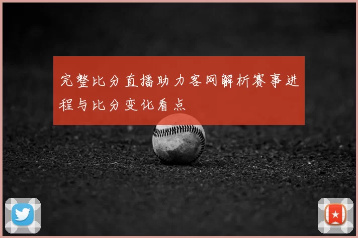 完整比分直播助力客网解析赛事进程与比分变化看点