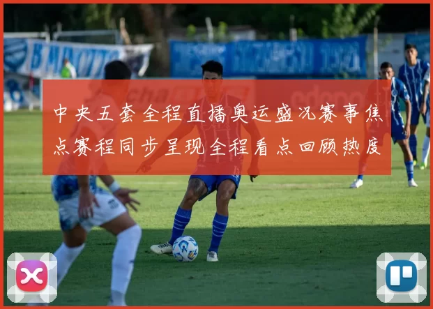 中央五套全程直播奥运盛况赛事焦点赛程同步呈现全程看点回顾热度