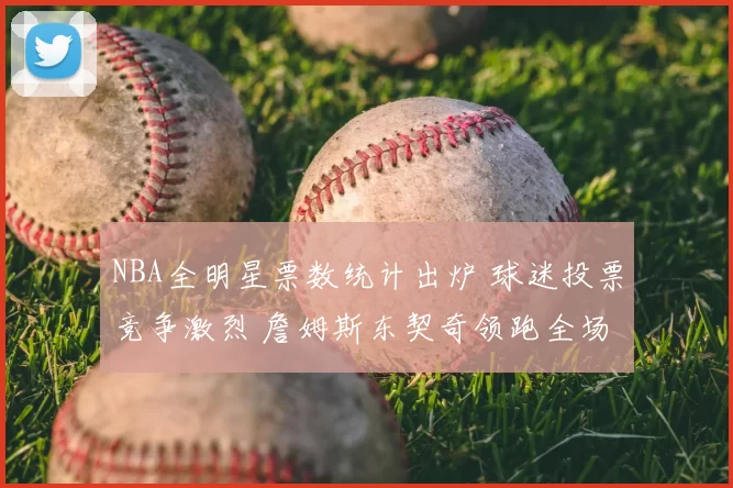 NBA全明星票数统计出炉 球迷投票竞争激烈 詹姆斯东契奇领跑全场