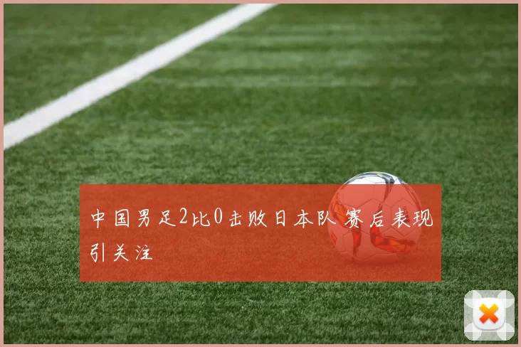 中国男足2比0击败日本队 赛后表现引关注