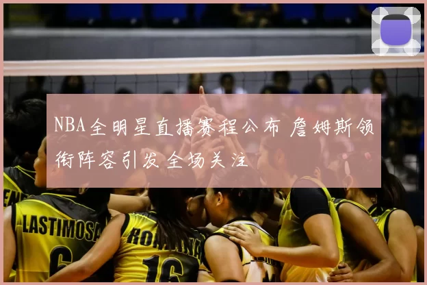 NBA全明星直播赛程公布 詹姆斯领衔阵容引发全场关注