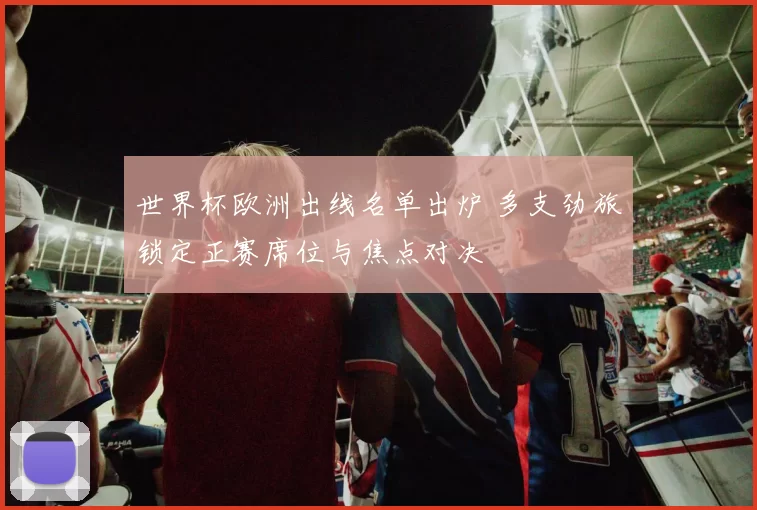 世界杯欧洲出线名单出炉 多支劲旅锁定正赛席位与焦点对决