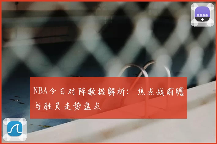 NBA今日对阵数据解析:焦点战前瞻与胜负走势盘点