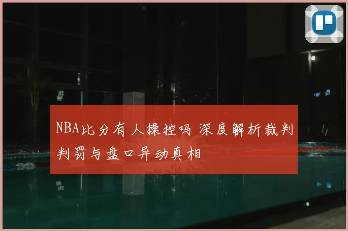 NBA比分有人操控吗 深度解析裁判判罚与盘口异动真相