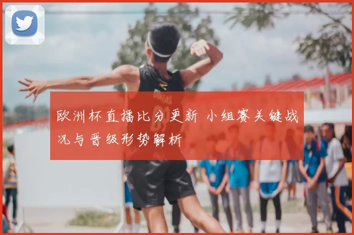 欧洲杯直播比分更新 小组赛关键战况与晋级形势解析
