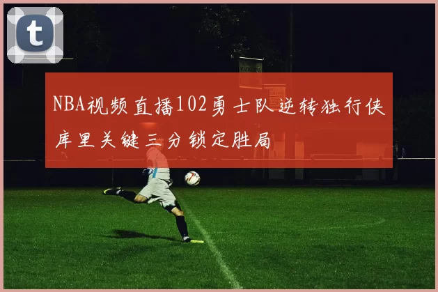NBA视频直播102勇士队逆转独行侠库里关键三分锁定胜局