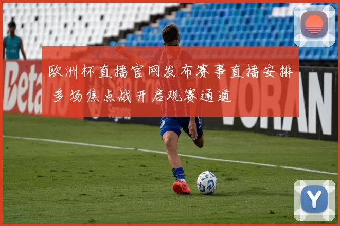 欧洲杯直播官网发布赛事直播安排 多场焦点战开启观赛通道
