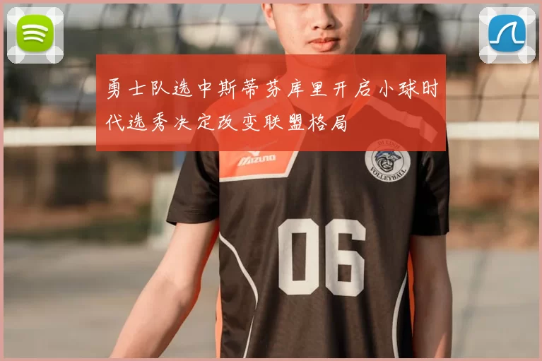 勇士队选中斯蒂芬库里开启小球时代选秀决定改变联盟格局