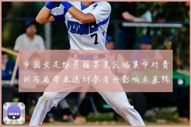 中国女足球员籍贯呈区域集中对青训布局带来选材参考并影响未来阵容稳定