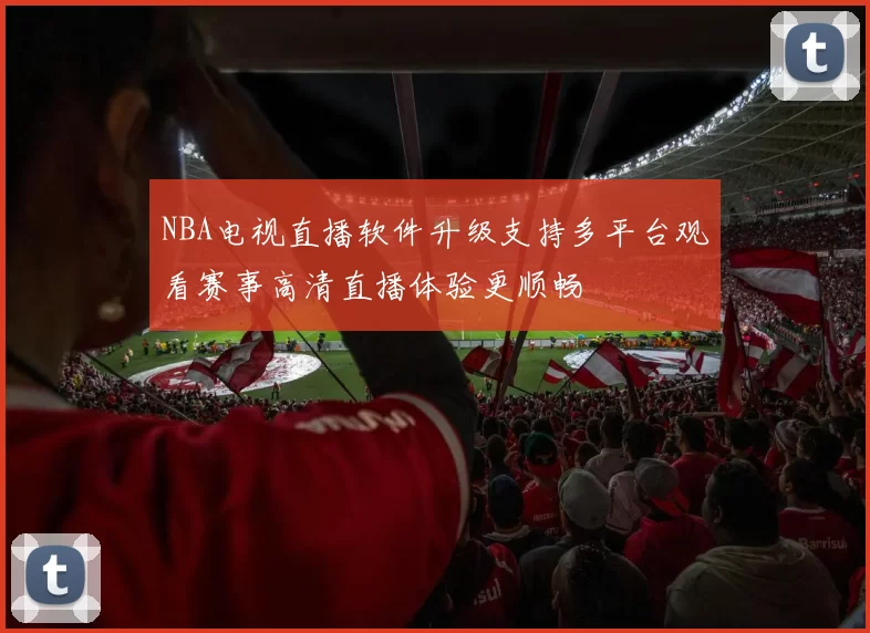 NBA电视直播软件升级支持多平台观看赛事高清直播体验更顺畅