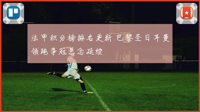 法甲积分榜排名更新 巴黎圣日耳曼领跑争冠悬念延续