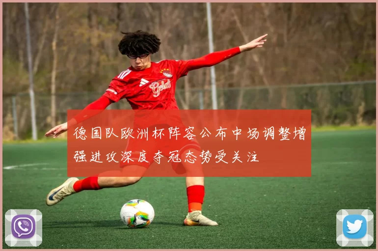 德国队欧洲杯阵容公布中场调整增强进攻深度夺冠态势受关注