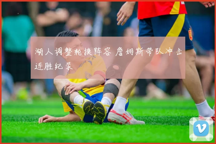 湖人调整轮换阵容 詹姆斯带队冲击连胜纪录