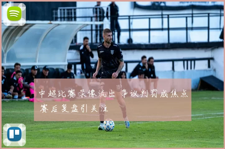 中超比赛录像流出 争议判罚成焦点 赛后复盘引关注