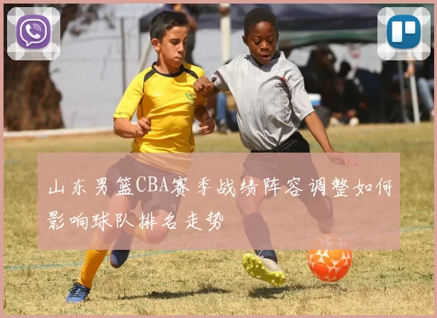 山东男篮CBA赛季战绩阵容调整如何影响球队排名走势