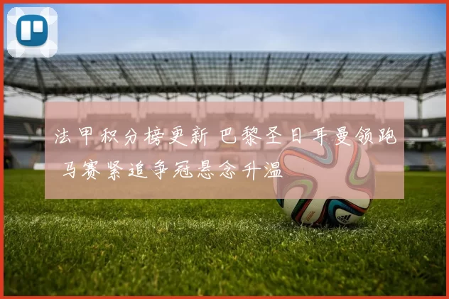 法甲积分榜更新 巴黎圣日耳曼领跑 马赛紧追争冠悬念升温