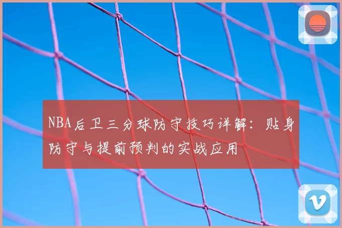 NBA后卫三分球防守技巧详解：贴身防守与提前预判的实战应用