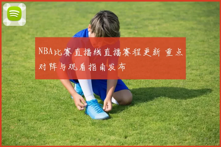 NBA比赛直播线直播赛程更新 重点对阵与观看指南发布