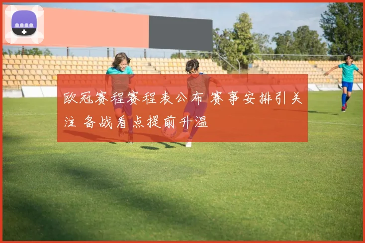 欧冠赛程赛程表公布 赛事安排引关注 备战看点提前升温