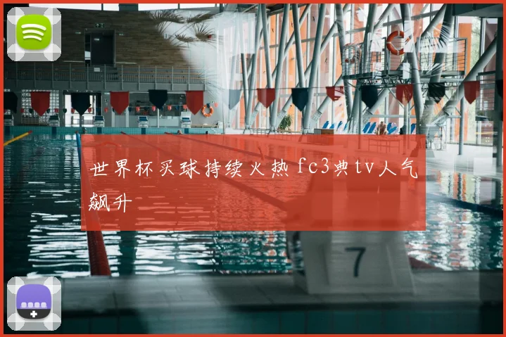 世界杯买球持续火热 fc3典tv人气飙升
