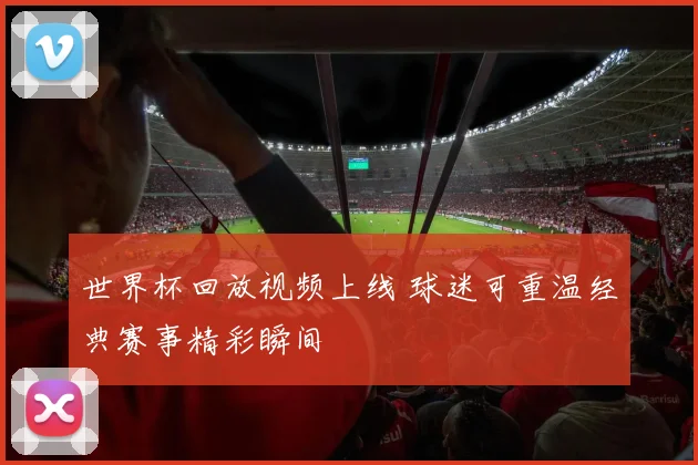 世界杯回放视频上线 球迷可重温经典赛事精彩瞬间