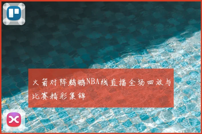 火箭对阵鹈鹕NBA线直播全场回放与比赛精彩集锦