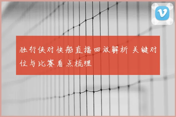 独行侠对快船直播回放解析 关键对位与比赛看点梳理
